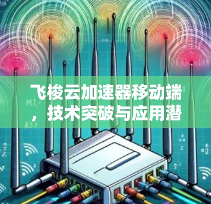 飞梭云加速器移动端,技术突破与应用潜力 飞梭云加速器移动端,技术突破与应用潜力