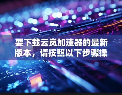 要下载云岚加速器的最新版本,请按照以下步骤操作 要下载云岚加速器的最新版本,请按照以下步骤操作
