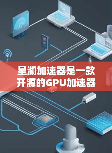 星澜加速器是一款开源的GPU加速器，可以帮助你更好地利用GPU资源，提升计算效率。要下载星澜加速器，你可以按照以下步骤操作