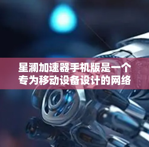 星澜加速器手机版是一个专为移动设备设计的网络加速工具，旨在优化手机的网络性能，提升数据传输速度和稳定性。以下是对该工具的详细分析和使用指南