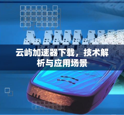 云屿加速器下载，技术解析与应用场景