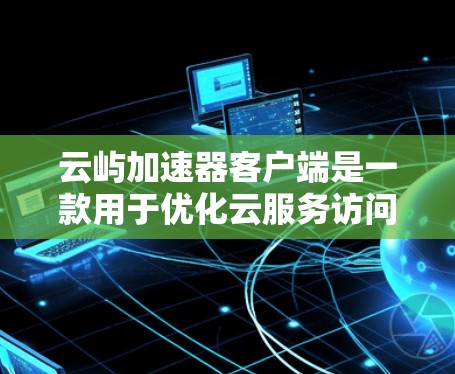 云屿加速器客户端是一款用于优化云服务访问性能的工具，通常用于加速云服务器、云存储等资源的访问速度，减少延迟，提高响应速度。以下是关于如何使用云屿加速器客户端的一些信息