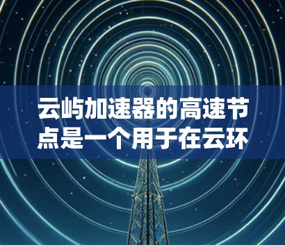 云屿加速器的高速节点是一个用于在云环境中加速网络数据传输的技术,旨在提高数据访问速度和系统性能。以下是对其工作原理和应用的详细解释 云屿加速器的高速节点是一个用于在云环境中加速网络数据传输的技术,旨在提高数据访问速度和系统性能。以下是对其工作原理和应用的详细解释