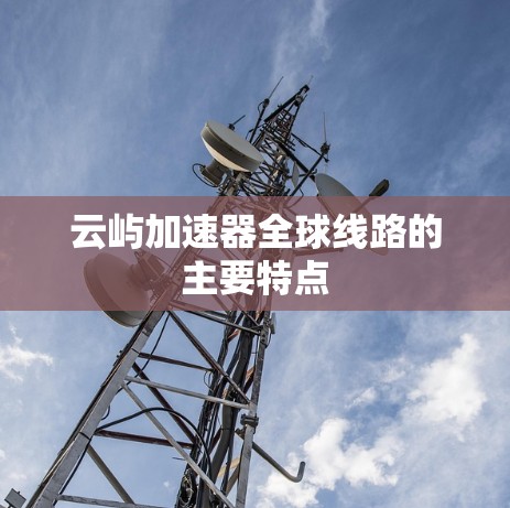 云屿加速器全球线路的主要特点
