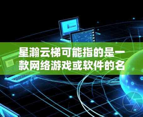 星瀚云梯可能指的是一款网络游戏或软件的名字。如果你指的是一款特定的游戏或软件，建议你提供更多细节或上下文，以便我能更好地帮助你