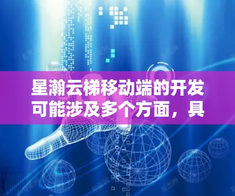 星瀚云梯移动端的开发可能涉及多个方面，具体取决于其功能和用途。以下是一些常见的步骤和考虑因素
