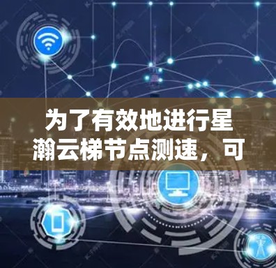为了有效地进行星瀚云梯节点测速，可以按照以下步骤进行