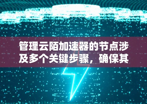 管理云陌加速器的节点涉及多个关键步骤,确保其高效运行和稳定性。以下是详细的管理步骤 管理云陌加速器的节点涉及多个关键步骤,确保其高效运行和稳定性。以下是详细的管理步骤