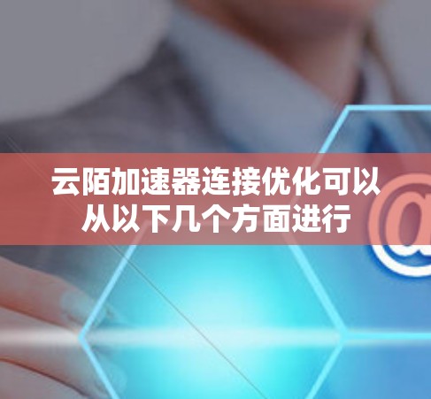 云陌加速器连接优化可以从以下几个方面进行 云陌加速器连接优化可以从以下几个方面进行