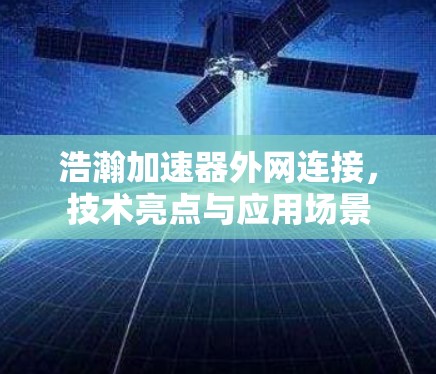 浩瀚加速器外网连接，技术亮点与应用场景