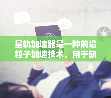星轨加速器是一种前沿粒子加速技术,用于研究高能物理问题,如暗物质和宇宙辐射。其核心原理基于环形磁场的场强和粒子半径的关系,通过多次加速使粒子达到接近光速的速度。以下是对星轨加速器的详细分析 星轨加速器是一种前沿粒子加速技术,用于研究高能物理问题,如暗物质和宇宙辐射。其核心原理基于环形磁场的场强和粒子半径的关系,通过多次加速使粒子达到接近光速的速度。以下是对星轨加速器的详细分析