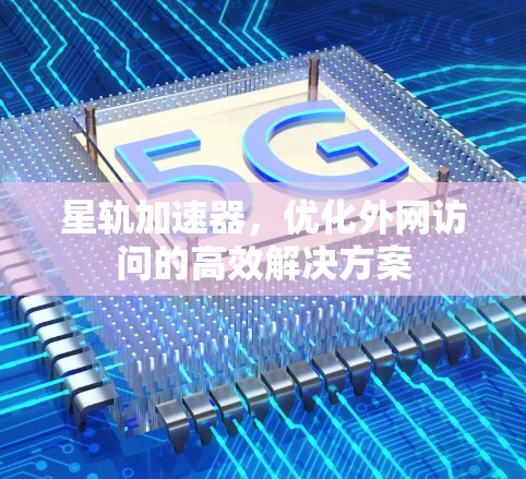 星轨加速器,优化外网访问的高效解决方案 星轨加速器,优化外网访问的高效解决方案
