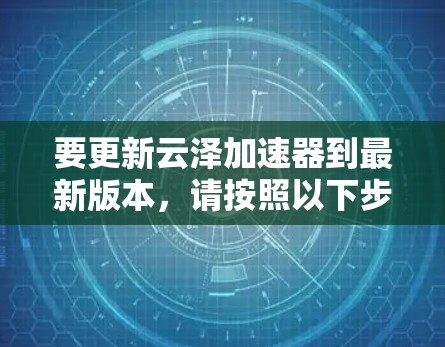 要更新云泽加速器到最新版本,请按照以下步骤操作 要更新云泽加速器到最新版本,请按照以下步骤操作