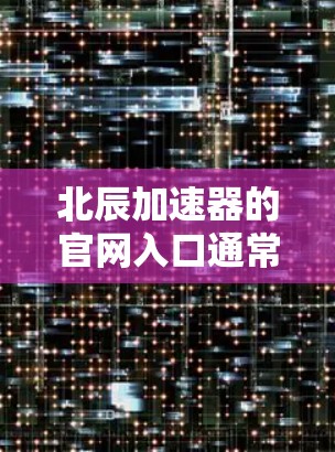 北辰加速器的官网入口通常可以通过以下途径找到