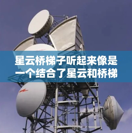星云桥梯子听起来像是一个结合了星云和桥梯子的概念，可能指的是某种辅助工具或理论框架，旨在帮助人们克服障碍或实现目标。考虑到它是最新版，可能包含了新的功能或改进