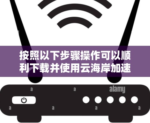 按照以下步骤操作可以顺利下载并使用云海岸加速器客户端