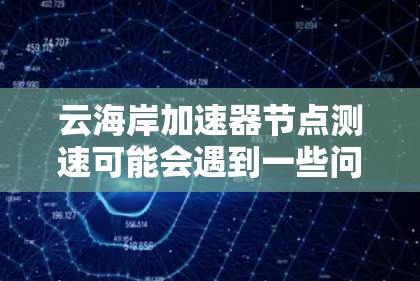 云海岸加速器节点测速可能会遇到一些问题，以下是一些常见问题及解决方法