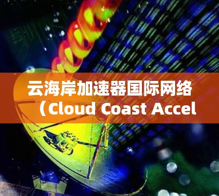 云海岸加速器国际网络（Cloud Coast Accelerator International Network）是一种专为优化跨云数据传输和网络性能设计的解决方案。以下是对该网络的详细分析