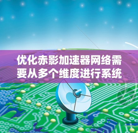 优化赤影加速器网络需要从多个维度进行系统性的规划和实施，以确保在提升性能的同时保障安全性和兼容性。以下是优化策略的总结