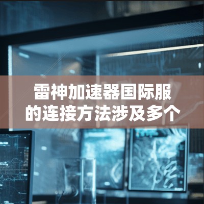 雷神加速器国际服的连接方法涉及多个关键技术和策略，确保其在全球范围内高效、安全地运行。以下是详细的步骤和方法