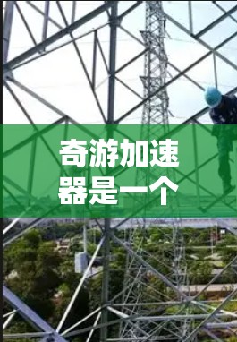 奇游加速器是一个网络加速工具,针对PC端用户设计,能够帮助用户更快地访问网络资源。以下是使用奇游加速器PC端的步骤和注意事项 奇游加速器是一个网络加速工具,针对PC端用户设计,能够帮助用户更快地访问网络资源。以下是使用奇游加速器PC端的步骤和注意事项
