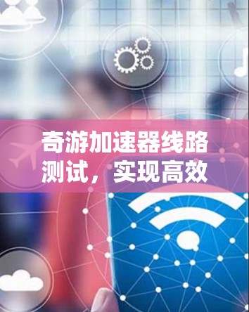 奇游加速器线路测试，实现高效通信性能的关键