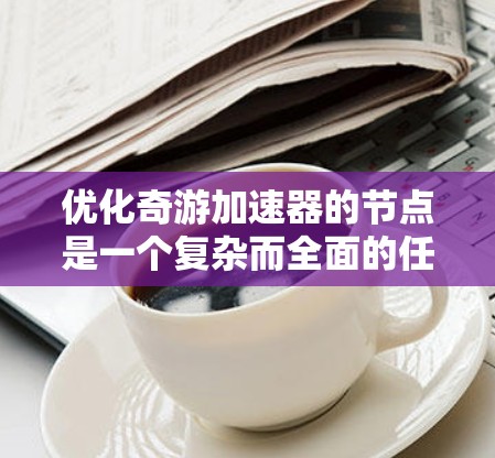 优化奇游加速器的节点是一个复杂而全面的任务,涉及硬件、软件、网络和算法等多个方面。以下是一份有条理的优化策略,帮助您全面提升加速器的性能和效率 优化奇游加速器的节点是一个复杂而全面的任务,涉及硬件、软件、网络和算法等多个方面。以下是一份有条理的优化策略,帮助您全面提升加速器的性能和效率