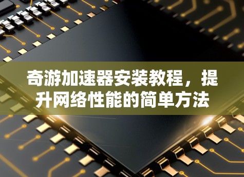 奇游加速器安装教程，提升网络性能的简单方法
