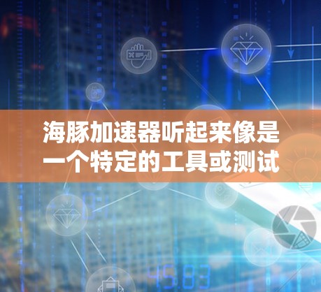 海豚加速器听起来像是一个特定的工具或测试平台，可能与性能测量或加速测试相关，但具体功能和用途可能因上下文而异。如果你指的是某个特定的工具或平台，建议提供更多信息以便更准确地解答