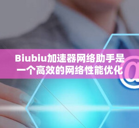 Biubiu加速器网络助手是一个高效的网络性能优化工具，旨在提升网络连接的速度和稳定性。以下是对其功能、优势和用户评价的详细分析