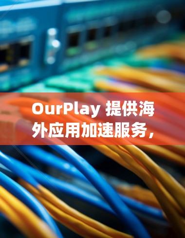 OurPlay 提供海外应用加速服务，主要目的是帮助用户更快地访问和使用在国外服务器上运行的应用程序。以下是一些可能的解决方案和方法