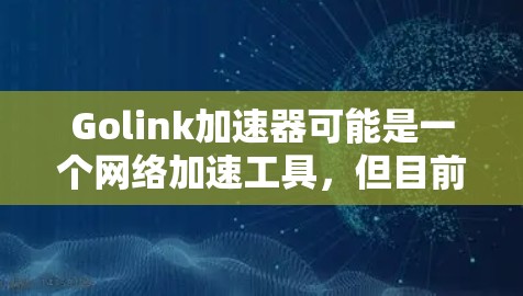 Golink加速器可能是一个网络加速工具,但目前我没有具体的信息关于它的电脑版版本。如果你指的是某个特定的加速器软件,请提供更多的细节或官方链接,这样我可以帮助你更好地了解该软件的功能和使用方法 Golink加速器可能是一个网络加速工具,但目前我没有具体的信息关于它的电脑版版本。如果你指的是某个特定的加速器软件,请提供更多的细节或官方链接,这样我可以帮助你更好地了解该软件的功能和使用方法