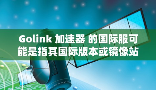 Golink 加速器 的国际服可能是指其国际版本或镜像站。要访问Golink的国际服务,请按照以下步骤操作 Golink 加速器 的国际服可能是指其国际版本或镜像站。要访问Golink的国际服务,请按照以下步骤操作