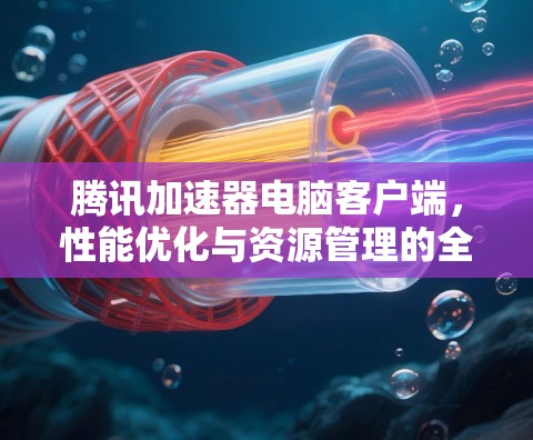 腾讯加速器电脑客户端，性能优化与资源管理的全新解决方案