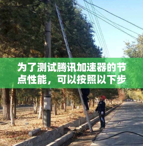为了测试腾讯加速器的节点性能,可以按照以下步骤进行 为了测试腾讯加速器的节点性能,可以按照以下步骤进行