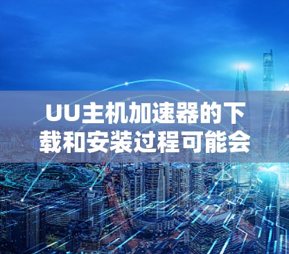 UU主机加速器的下载和安装过程可能会因具体版本而有所不同，但以下是一般步骤和注意事项