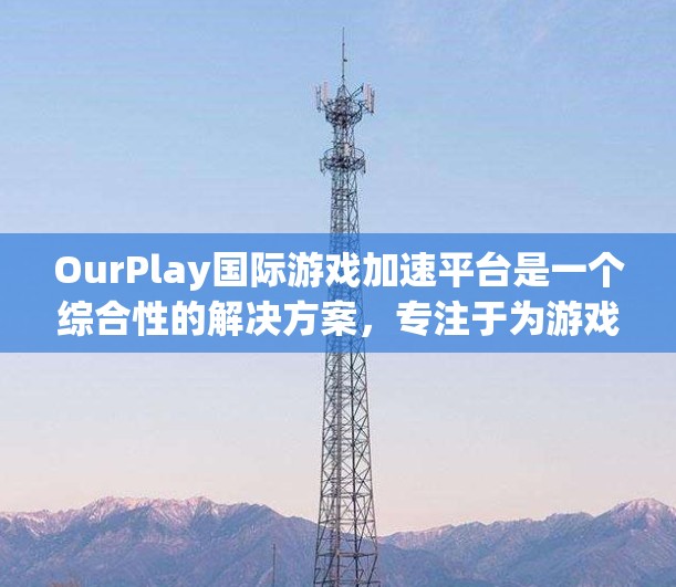 OurPlay国际游戏加速平台是一个综合性的解决方案,专注于为游戏开发者、发行商和玩家提供高效的加速服务。以下是对其核心功能和未来潜力的详细分析 OurPlay国际游戏加速平台是一个综合性的解决方案,专注于为游戏开发者、发行商和玩家提供高效的加速服务。以下是对其核心功能和未来潜力的详细分析