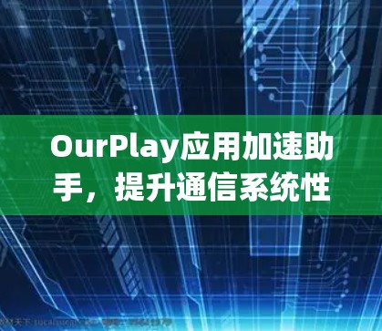 OurPlay应用加速助手,提升通信系统性能 OurPlay应用加速助手,提升通信系统性能