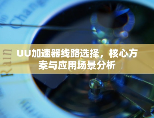 UU加速器线路选择,核心方案与应用场景分析 UU加速器线路选择,核心方案与应用场景分析