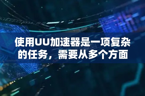 使用UU加速器是一项复杂的任务,需要从多个方面进行学习和实践。以下是一些关键的使用技巧和步骤,帮助你充分利用UU加速器的潜力 使用UU加速器是一项复杂的任务,需要从多个方面进行学习和实践。以下是一些关键的使用技巧和步骤,帮助你充分利用UU加速器的潜力