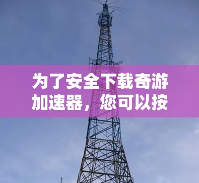 为了安全下载奇游加速器，您可以按照以下步骤操作