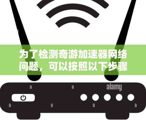 为了检测奇游加速器网络问题,可以按照以下步骤进行 为了检测奇游加速器网络问题,可以按照以下步骤进行