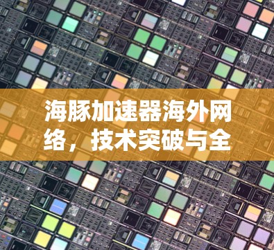 海豚加速器海外网络，技术突破与全球化应用