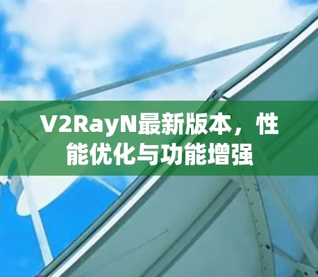 V2RayN最新版本，性能优化与功能增强