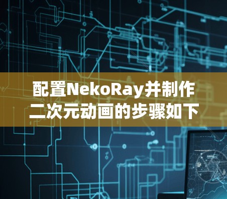 配置NekoRay并制作二次元动画的步骤如下 配置NekoRay并制作二次元动画的步骤如下