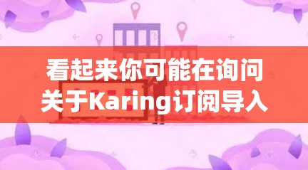 看起来你可能在询问关于Karing订阅导入的问题，但Karing这个词不太明确。可能是某个特定服务或软件的名称。如果你能提供更多的上下文或详细信息，我可以更好地帮助你解决问题