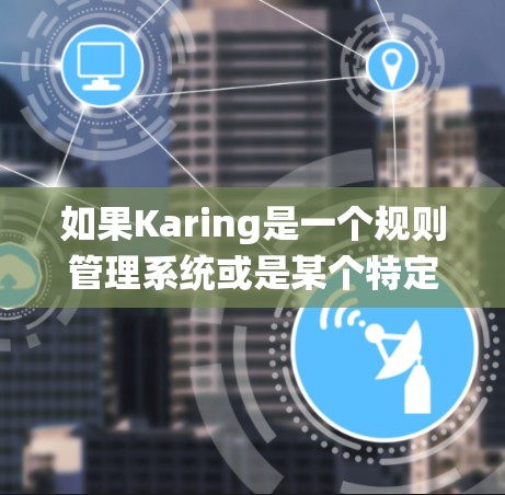 如果Karing是一个规则管理系统或是某个特定领域的工具(如访问控制、权限管理、自动化流程等)您可以提供以下信息 如果Karing是一个规则管理系统或是某个特定领域的工具(如访问控制、权限管理、自动化流程等)您可以提供以下信息