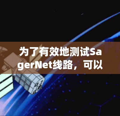 为了有效地测试SagerNet线路，可以按照以下步骤进行