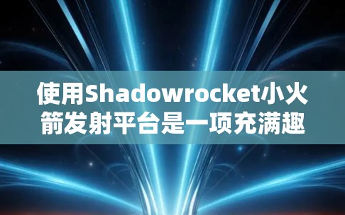 使用Shadowrocket小火箭发射平台是一项充满趣味和挑战的活动，以下是使用步骤和注意事项，帮助您顺利开始