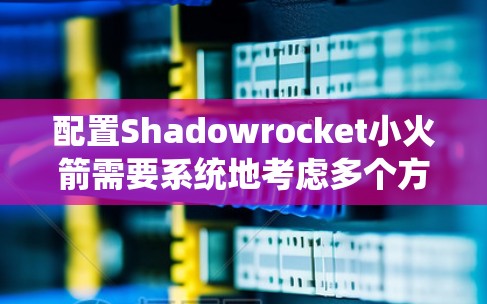 配置Shadowrocket小火箭需要系统地考虑多个方面，以确保安全、有效和合规。以下是一个结构化的步骤指南